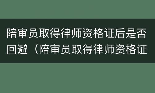 陪审员取得律师资格证后是否回避（陪审员取得律师资格证后是否回避律师）