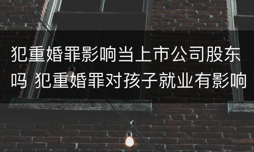 犯重婚罪影响当上市公司股东吗 犯重婚罪对孩子就业有影响吗?