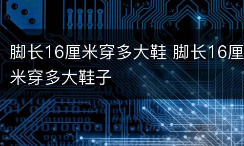 脚长16厘米穿多大鞋 脚长16厘米穿多大鞋子