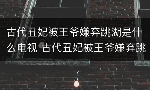 古代丑妃被王爷嫌弃跳湖是什么电视 古代丑妃被王爷嫌弃跳湖是什么电视剧