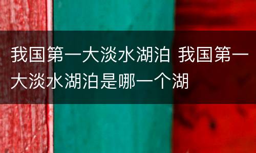 我国第一大淡水湖泊 我国第一大淡水湖泊是哪一个湖