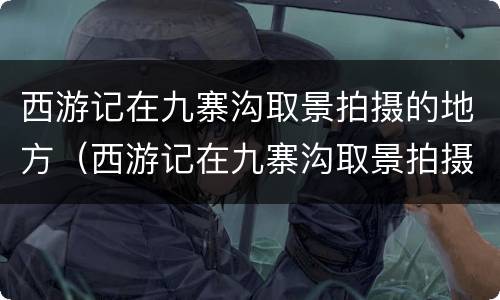 西游记在九寨沟取景拍摄的地方（西游记在九寨沟取景拍摄的地方叫什么）