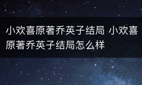 小欢喜原著乔英子结局 小欢喜原著乔英子结局怎么样