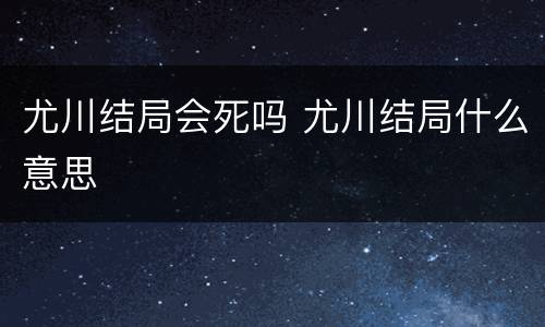 尤川结局会死吗 尤川结局什么意思