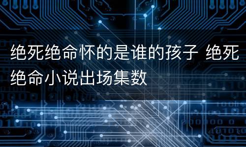 绝死绝命怀的是谁的孩子 绝死绝命小说出场集数