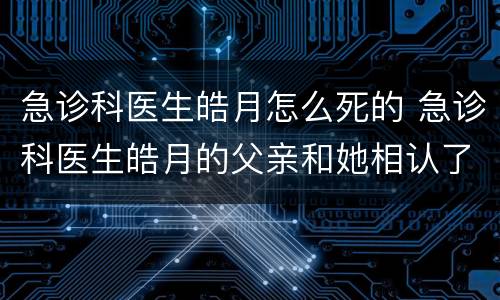 急诊科医生皓月怎么死的 急诊科医生皓月的父亲和她相认了吗