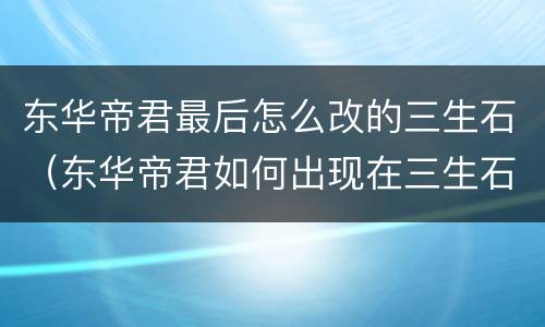 东华帝君最后怎么改的三生石（东华帝君如何出现在三生石上的）