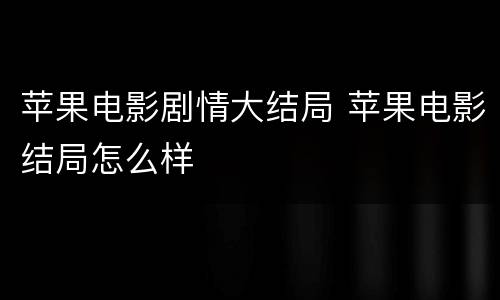 苹果电影剧情大结局 苹果电影结局怎么样