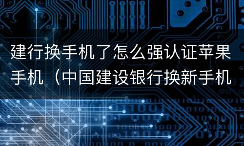 建行换手机了怎么强认证苹果手机（中国建设银行换新手机怎么登录）