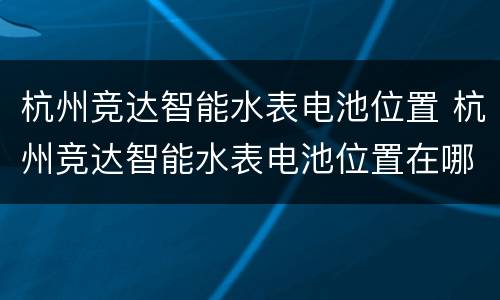 杭州竞达智能水表电池位置 杭州竞达智能水表电池位置在哪里