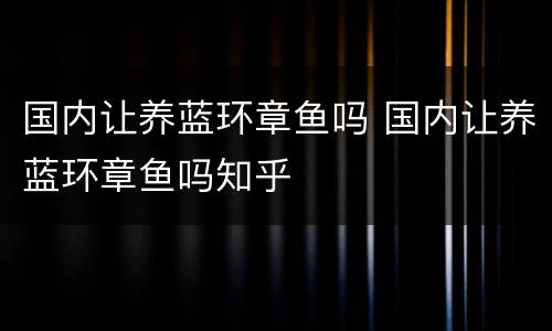 国内让养蓝环章鱼吗 国内让养蓝环章鱼吗知乎