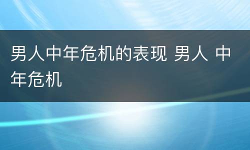 男人中年危机的表现 男人 中年危机