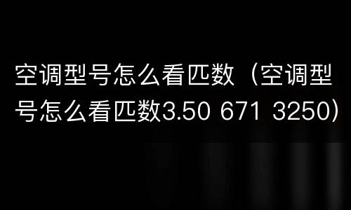 空调型号怎么看匹数（空调型号怎么看匹数3.50 671 3250）