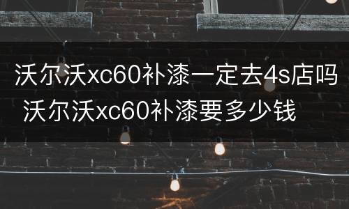 沃尔沃xc60补漆一定去4s店吗 沃尔沃xc60补漆要多少钱