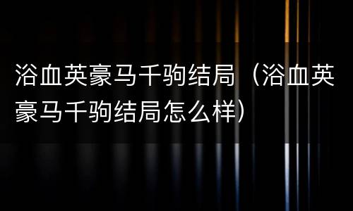 浴血英豪马千驹结局（浴血英豪马千驹结局怎么样）