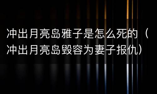 冲出月亮岛雅子是怎么死的（冲出月亮岛毁容为妻子报仇）