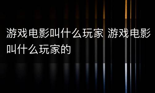 游戏电影叫什么玩家 游戏电影叫什么玩家的