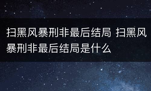 扫黑风暴刑非最后结局 扫黑风暴刑非最后结局是什么