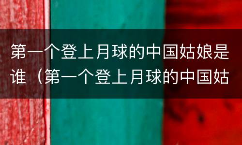 第一个登上月球的中国姑娘是谁（第一个登上月球的中国姑娘是谁(打一神话故事人物）