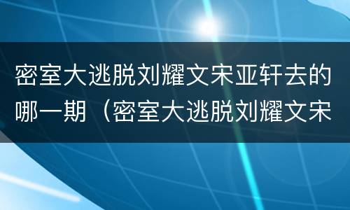 密室大逃脱刘耀文宋亚轩去的哪一期（密室大逃脱刘耀文宋亚轩是哪集）