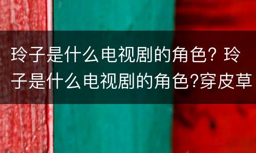 玲子是什么电视剧的角色? 玲子是什么电视剧的角色?穿皮草服装