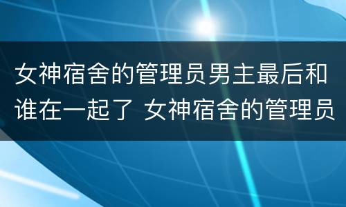 女神宿舍的管理员男主最后和谁在一起了 女神宿舍的管理员男主和谁在一起