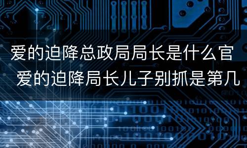 爱的迫降总政局局长是什么官 爱的迫降局长儿子别抓是第几集