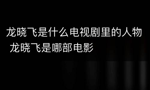 龙晓飞是什么电视剧里的人物 龙晓飞是哪部电影