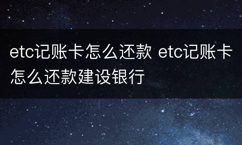 etc记账卡怎么还款 etc记账卡怎么还款建设银行