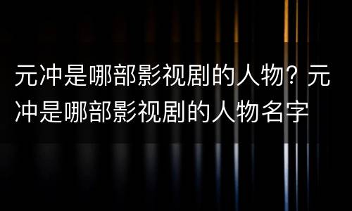 元冲是哪部影视剧的人物? 元冲是哪部影视剧的人物名字