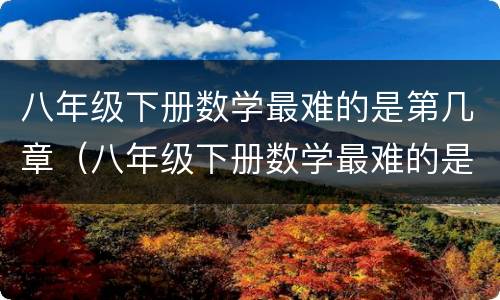 八年级下册数学最难的是第几章（八年级下册数学最难的是第几章内容）