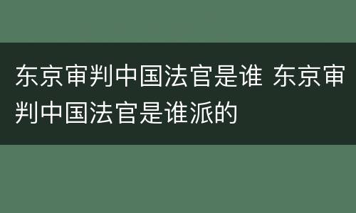 东京审判中国法官是谁 东京审判中国法官是谁派的