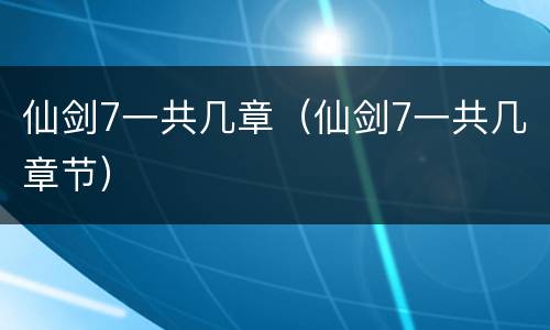 仙剑7一共几章（仙剑7一共几章节）