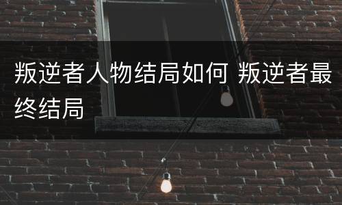 叛逆者人物结局如何 叛逆者最终结局