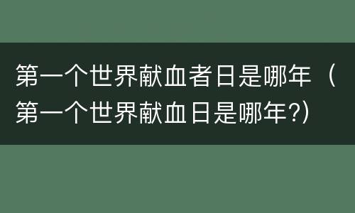 第一个世界献血者日是哪年（第一个世界献血日是哪年?）