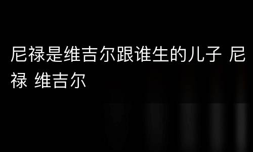 尼禄是维吉尔跟谁生的儿子 尼禄 维吉尔