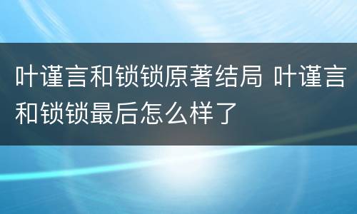 叶谨言和锁锁原著结局 叶谨言和锁锁最后怎么样了