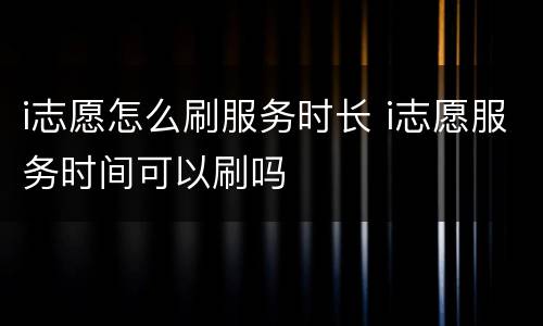 i志愿怎么刷服务时长 i志愿服务时间可以刷吗