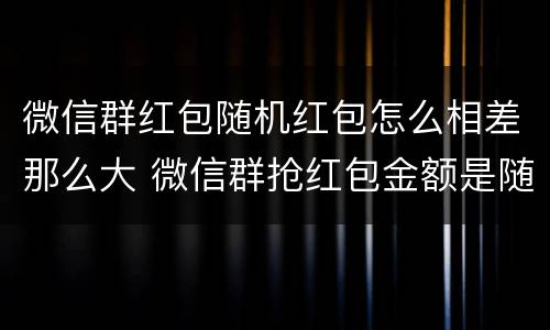 微信群红包随机红包怎么相差那么大 微信群抢红包金额是随机的吗