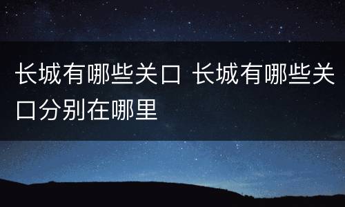 长城有哪些关口 长城有哪些关口分别在哪里