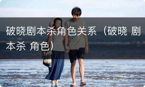 破晓剧本杀角色关系（破晓 剧本杀 角色）