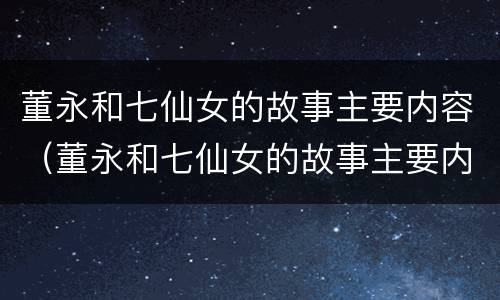 董永和七仙女的故事主要内容（董永和七仙女的故事主要内容50字）