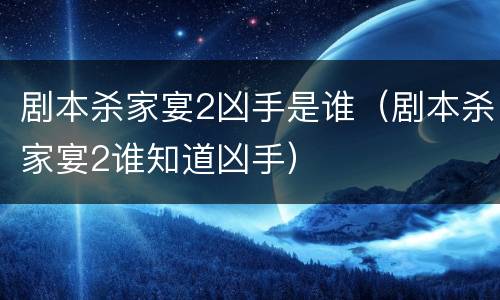 剧本杀家宴2凶手是谁（剧本杀家宴2谁知道凶手）