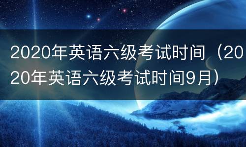 2020年英语六级考试时间（2020年英语六级考试时间9月）