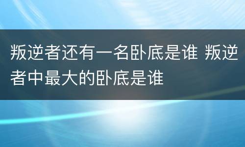 叛逆者还有一名卧底是谁 叛逆者中最大的卧底是谁