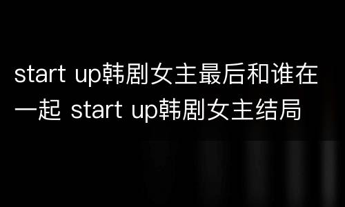 start up韩剧女主最后和谁在一起 start up韩剧女主结局