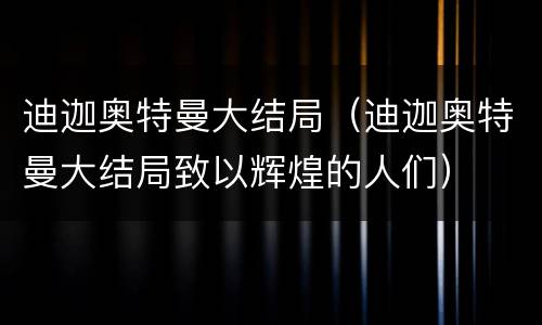 迪迦奥特曼大结局（迪迦奥特曼大结局致以辉煌的人们）