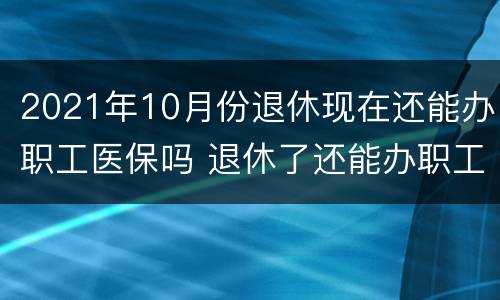 2021年10月份退休现在还能办职工医保吗 退休了还能办职工医保吗