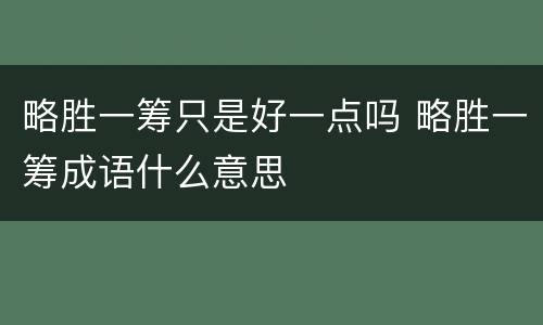 略胜一筹只是好一点吗 略胜一筹成语什么意思