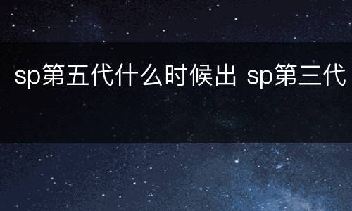 sp第五代什么时候出 sp第三代